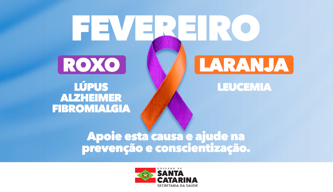 Cartaz informativo sobre a campanha de conscientização de saúde no mês de fevereiro. Ao centro, há um laço bicolor (roxo e laranja), representando duas causas distintas.  À esquerda, o texto “Roxo” destaca as doenças: Lúpus, Alzheimer e Fibromialgia.  À direita, o texto “Laranja” indica a Leucemia. Na parte inferior, está escrito: “Apoie esta causa e ajude na prevenção e conscientização.” No rodapé, há o logotipo do Governo de Santa Catarina e da Secretaria da Saúde. O fundo da imagem é em tons de azul claro com um efeito de luz suave.