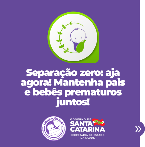 Cartaz da campanha “Separação Zero” com fundo roxo. No centro, um ícone de bebê enrolado em uma folha com um ramo verde ao redor. Abaixo, a frase em destaque: “Separação zero: aja agora! Mantenha pais e bebês prematuros juntos!”. Na parte inferior, à esquerda, o selo da campanha com o desenho de um bebê de máscara, e à direita, o logotipo do Governo de Santa Catarina e da Secretaria de Estado da Saúde.